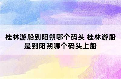 桂林游船到阳朔哪个码头 桂林游船是到阳朔哪个码头上船